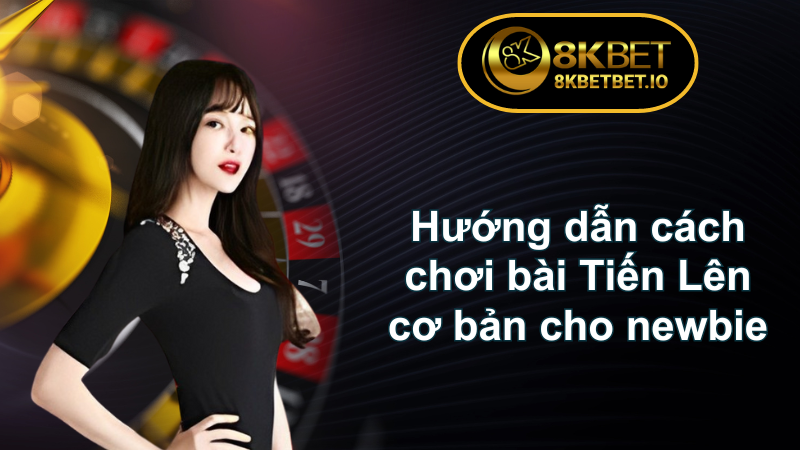 Tiến Lên Miền Nam Online 8KBET - Các Mẹo Hiệu Quả 6 Hướng dẫn cách chơi bài Tiến Lên cơ bản cho newbie