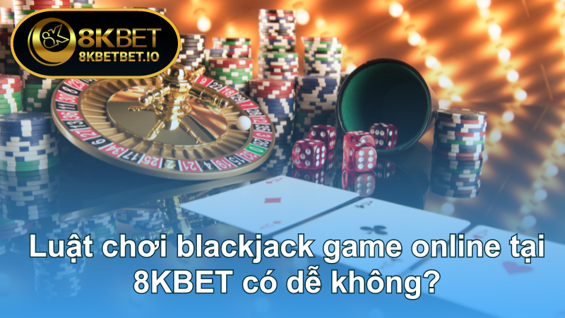 Blackjack Game Online: Mẹo Chơi Đến Từ Cao Thủ Tại 8KBET 6 Luật chơi blackjack game online tại 8KBET có dễ không?