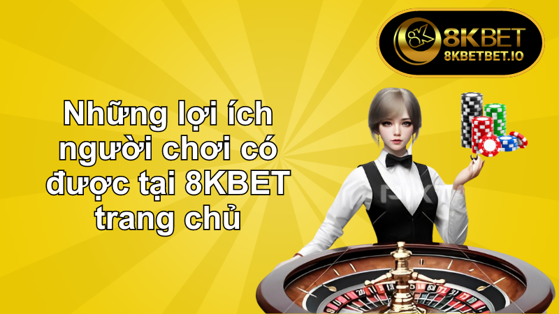 8KBET Trang Chủ Cá Cược Xanh Chín Mọi Thời Đại 7 Những lợi ích người chơi có được tại 8KBET trang chủ