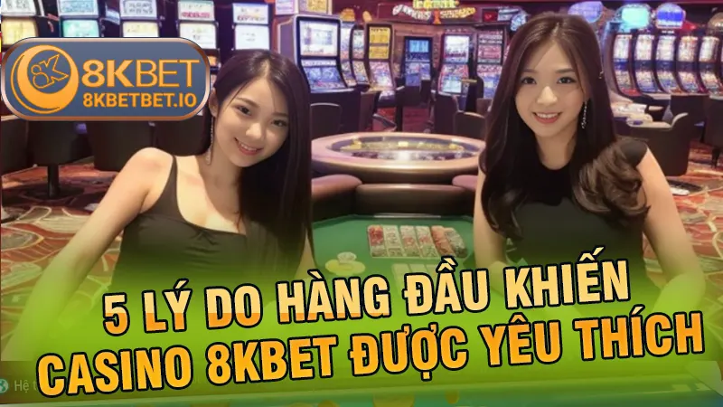 5 lý do hàng đầu khiến casino 8KBET được yêu thích