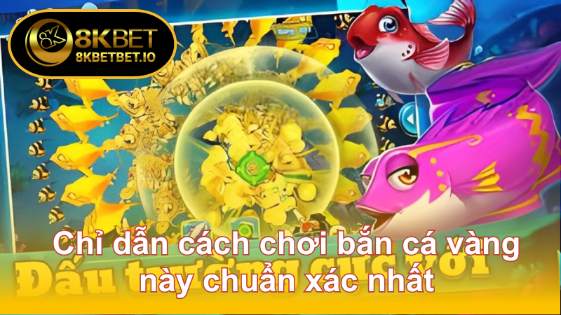 Bắn Cá Vàng 8KBET – Cơ Hội Trúng Thưởng Lớn, Hấp Dẫn 6 Chỉ dẫn cách chơi bắn cá vàng này chuẩn xác nhất